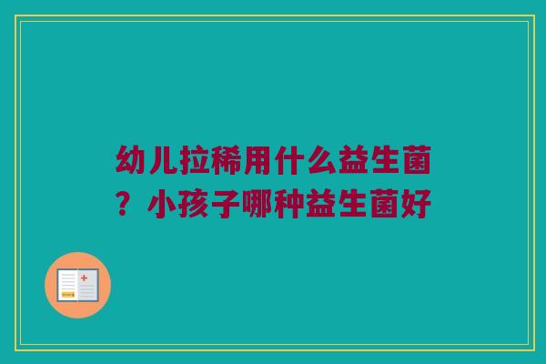 幼儿拉稀用什么益生菌?小孩子哪种益生菌好 幼儿拉稀用什么益生菌?小孩子哪种益生菌好