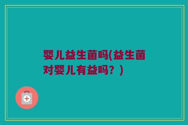 婴儿益生菌吗(益生菌对婴儿有益吗?) 婴儿益生菌吗(益生菌对婴儿有益吗?)