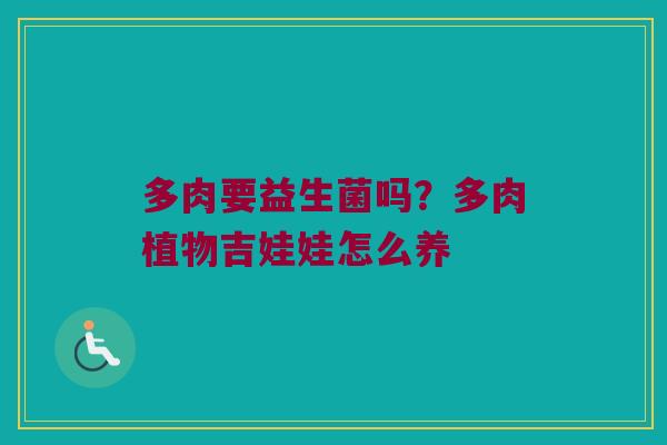 多肉要益生菌吗?多肉植物吉娃娃怎么养 多肉要益生菌吗?多肉植物吉娃娃怎么养