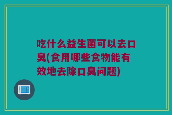 吃什么益生菌可以去(食用哪些食物能有效地去除问题) 吃什么益生菌可以去(食用哪些食物能有效地去除问题)