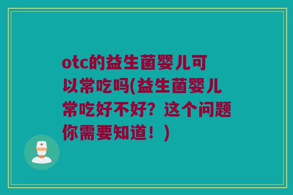 otc的益生菌婴儿可以常吃吗(益生菌婴儿常吃好不好？这个问题你需要知道！)
