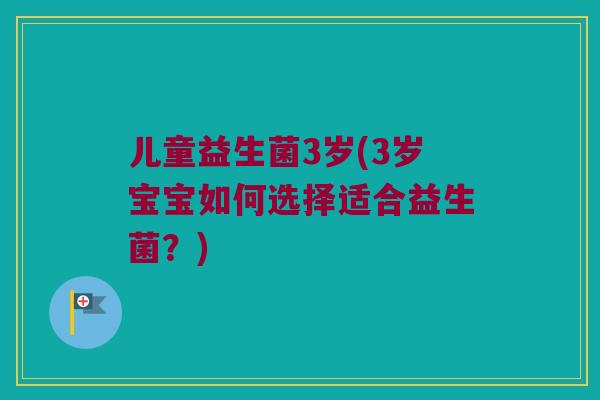 儿童益生菌3岁(3岁宝宝如何选择适合益生菌?) 儿童益生菌3岁(3岁宝宝如何选择适合益生菌?)