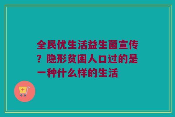全民优生活益生菌宣传？隐形贫困人口过的是一种什么样的生活