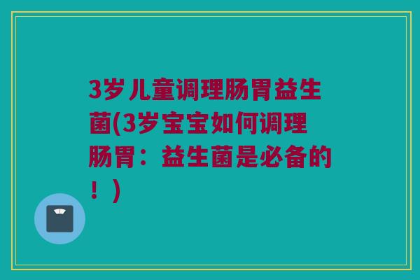3岁儿童调理肠胃益生菌(3岁宝宝如何调理肠胃：益生菌是必备的！)