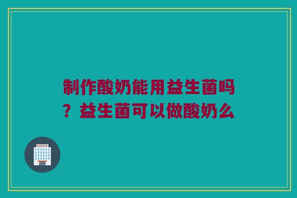 制作酸奶能用益生菌吗？益生菌可以做酸奶么