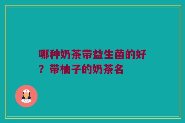 哪种奶茶带益生菌的好?带柚子的奶茶名 哪种奶茶带益生菌的好?带柚子的奶茶名