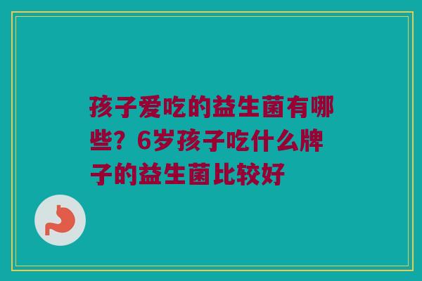 孩子爱吃的益生菌有哪些?6岁孩子吃什么牌子的益生菌比较好 孩子爱吃的益生菌有哪些?6岁孩子吃什么牌子的益生菌比较好