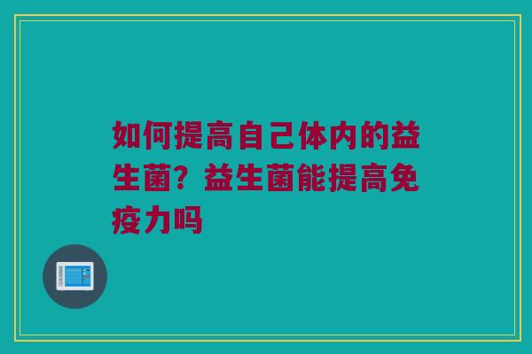 如何提高自己体内的益生菌?益生菌能提高力吗 如何提高自己体内的益生菌?益生菌能提高力吗