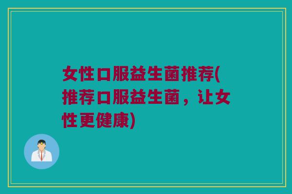 女性口服益生菌推荐(推荐口服益生菌,让女性更健康) 女性口服益生菌推荐(推荐口服益生菌,让女性更健康)