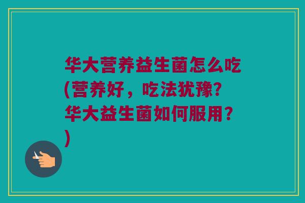 华大营养益生菌怎么吃(营养好，吃法犹豫？华大益生菌如何服用？)