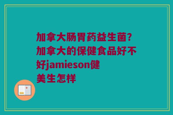 加拿大肠胃药益生菌?加拿大的保健食品好不好jamieson健美生怎样 加拿大肠胃药益生菌?加拿大的保健食品好不好jamieson健美生怎样