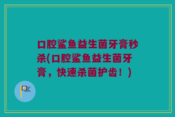 口腔鲨鱼益生菌牙膏秒杀(口腔鲨鱼益生菌牙膏，快速杀菌护齿！)