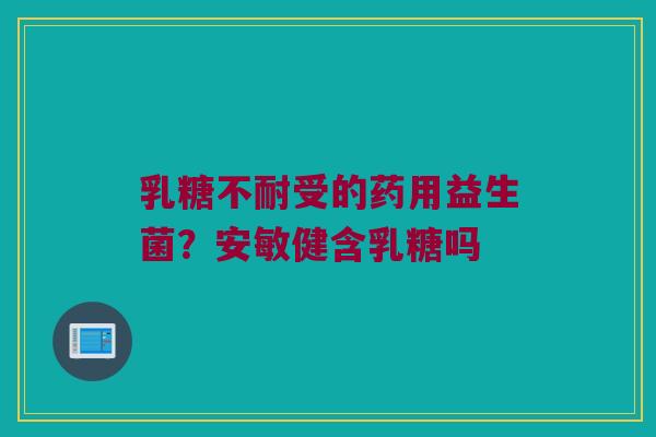 乳糖不耐受的药用益生菌？安敏健含乳糖吗