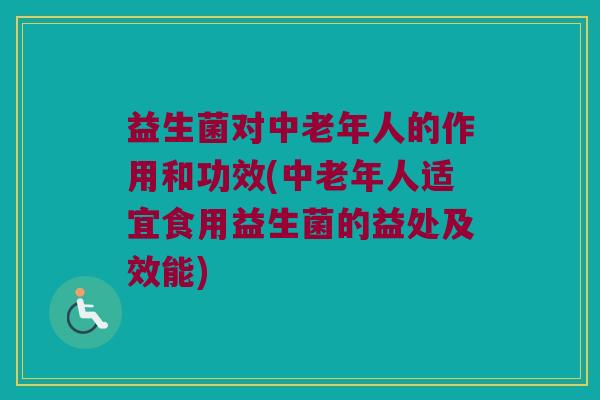 益生菌对中老年人的作用和功效(中老年人适宜食用益生菌的益处及效能)
