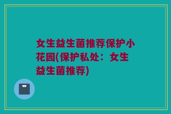 女生益生菌推荐保护小花园(保护私处：女生益生菌推荐)