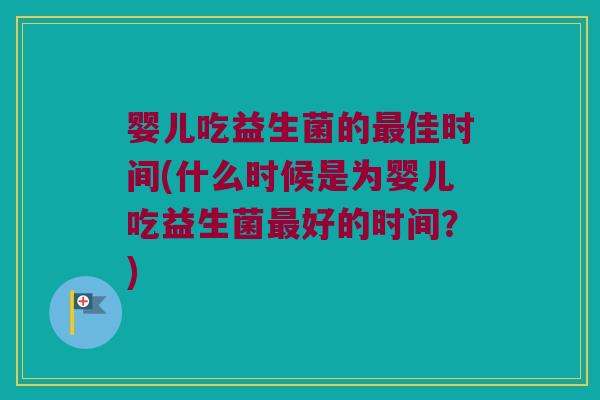婴儿吃益生菌的最佳时间(什么时候是为婴儿吃益生菌最好的时间？)
