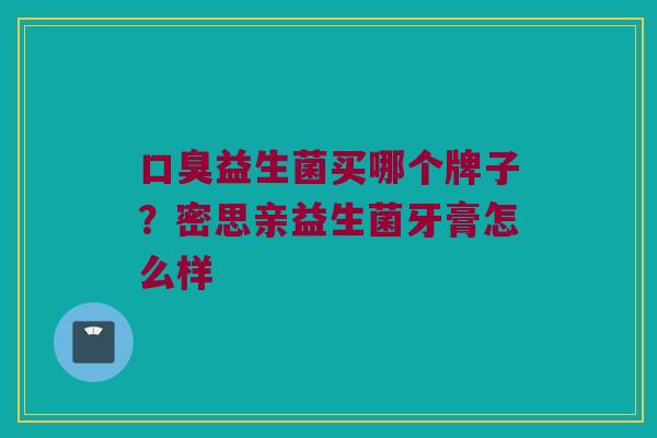 口臭益生菌买哪个牌子？密思亲益生菌牙膏怎么样