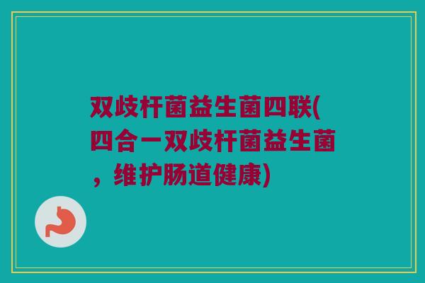 双歧杆菌益生菌四联(四合一双歧杆菌益生菌，维护肠道健康)