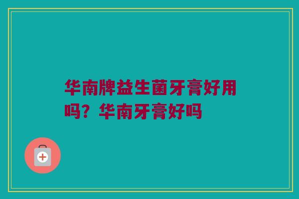 华南牌益生菌牙膏好用吗?华南牙膏好吗 华南牌益生菌牙膏好用吗?华南牙膏好吗