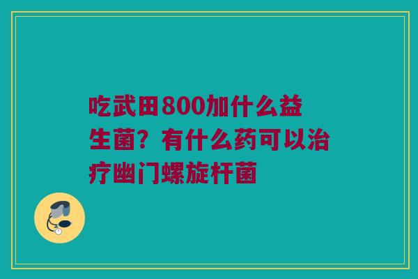 吃武田800加什么益生菌？有什么药可以幽门螺旋杆菌
