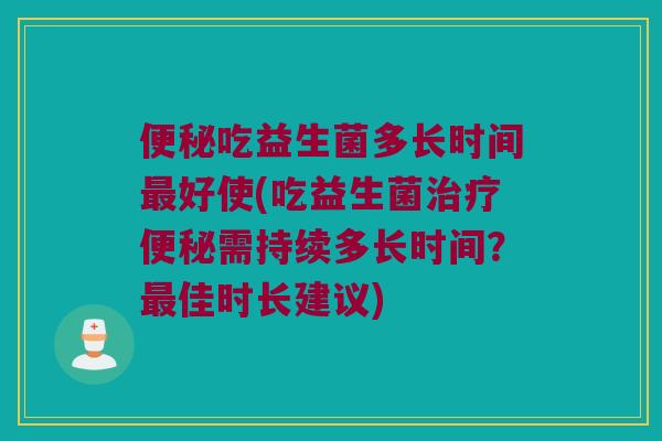 吃益生菌多长时间好使(吃益生菌需持续多长时间?佳时长建议) 吃益生菌多长时间好使(吃益生菌需持续多长时间?佳时长建议)