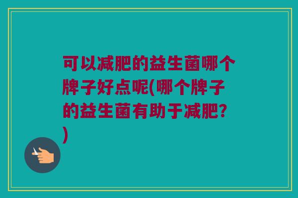 可以减肥的益生菌哪个牌子好点呢(哪个牌子的益生菌有助于减肥？)