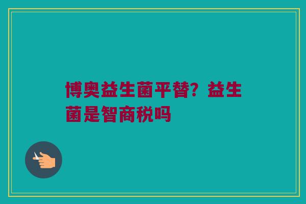 博奥益生菌平替？益生菌是智商税吗