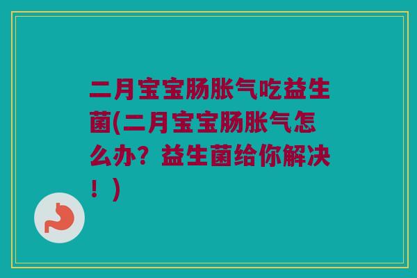 二月宝宝肠胀气吃益生菌(二月宝宝肠胀气怎么办？益生菌给你解决！)