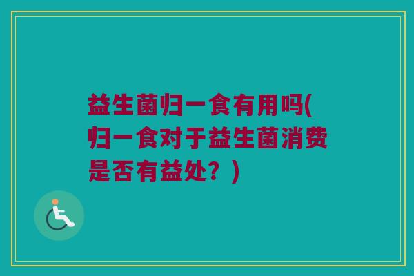 益生菌归一食有用吗(归一食对于益生菌消费是否有益处?) 益生菌归一食有用吗(归一食对于益生菌消费是否有益处?)