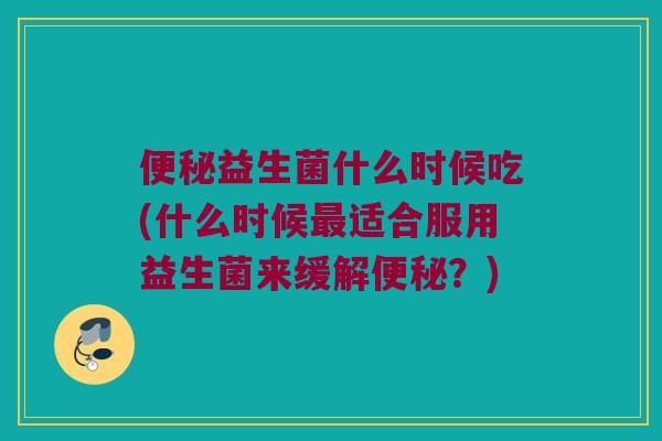 益生菌什么时候吃(什么时候适合服用益生菌来缓解?) 益生菌什么时候吃(什么时候适合服用益生菌来缓解?)