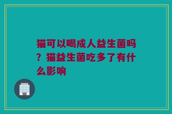 猫可以喝成人益生菌吗？猫益生菌吃多了有什么影响