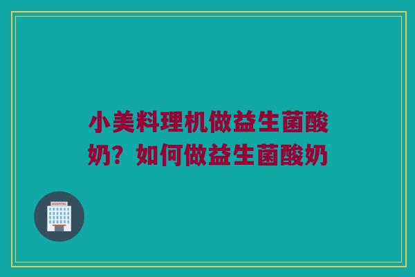 小美料理机做益生菌酸奶?如何做益生菌酸奶 小美料理机做益生菌酸奶?如何做益生菌酸奶