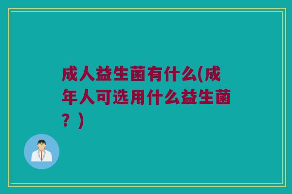 成人益生菌有什么(成年人可选用什么益生菌？)