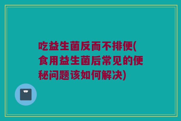 吃益生菌反而不排便(食用益生菌后常见的便秘问题该如何解决)