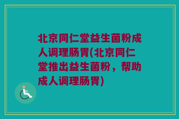 北京同仁堂益生菌粉成人调理肠胃(北京同仁堂推出益生菌粉，帮助成人调理肠胃)