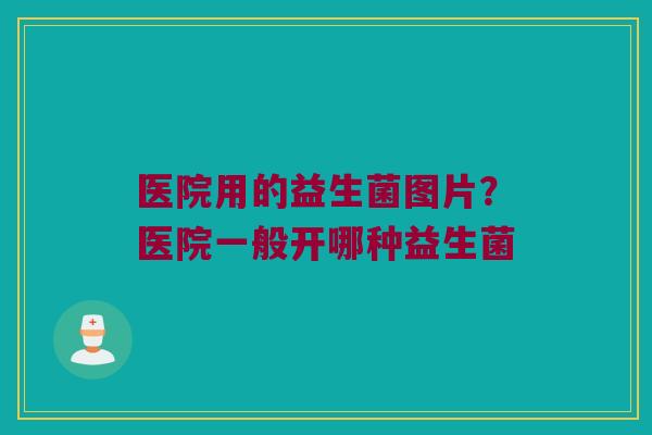医院用的益生菌图片？医院一般开哪种益生菌