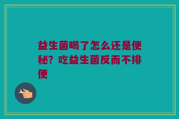 益生菌喝了怎么还是便秘？吃益生菌反而不排便