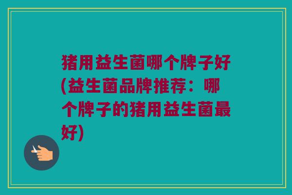 猪用益生菌哪个牌子好(益生菌品牌推荐：哪个牌子的猪用益生菌最好)