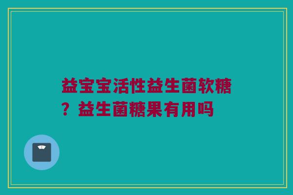 益宝宝活性益生菌软糖?益生菌糖果有用吗 益宝宝活性益生菌软糖?益生菌糖果有用吗