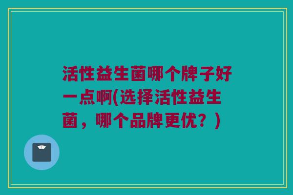 活性益生菌哪个牌子好一点啊(选择活性益生菌，哪个品牌更优？)