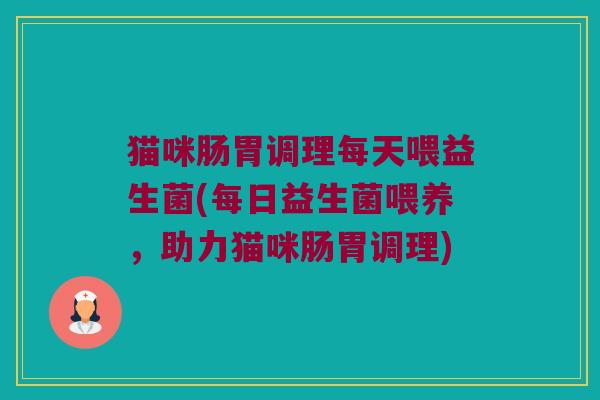猫咪肠胃调理每天喂益生菌(每日益生菌喂养，助力猫咪肠胃调理)