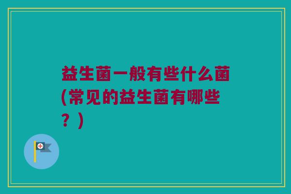 益生菌一般有些什么菌(常见的益生菌有哪些?) 益生菌一般有些什么菌(常见的益生菌有哪些?)