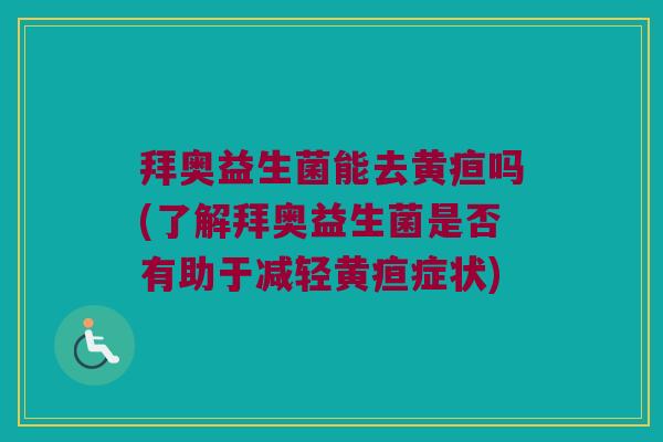 拜奥益生菌能去黄疸吗(了解拜奥益生菌是否有助于减轻黄疸症状)