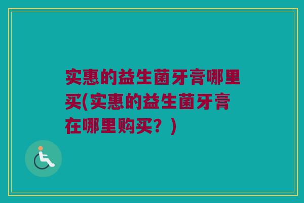 实惠的益生菌牙膏哪里买(实惠的益生菌牙膏在哪里购买？)