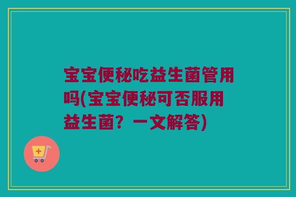 宝宝便秘吃益生菌管用吗(宝宝便秘可否服用益生菌？一文解答)