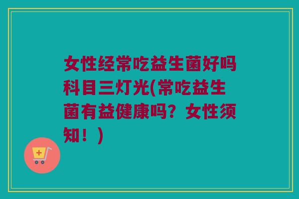 女性经常吃益生菌好吗科目三灯光(常吃益生菌有益健康吗?女性须知!) 女性经常吃益生菌好吗科目三灯光(常吃益生菌有益健康吗?女性须知!)