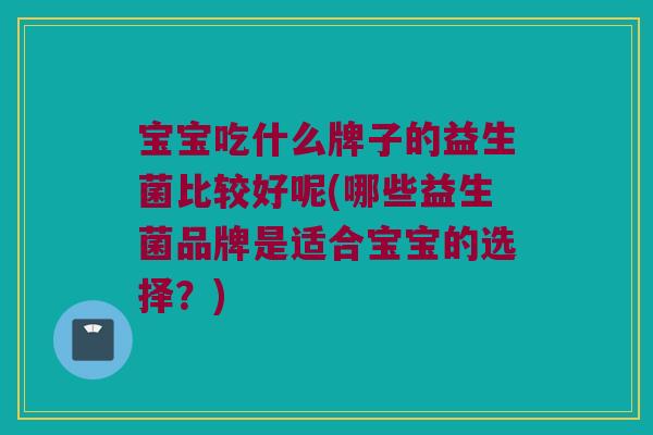 宝宝吃什么牌子的益生菌比较好呢(哪些益生菌品牌是适合宝宝的选择？)