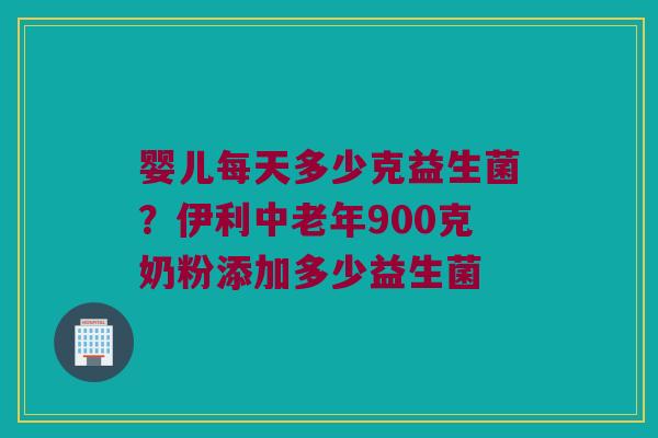 婴儿每天多少克益生菌?伊利中老年900克奶粉添加多少益生菌 婴儿每天多少克益生菌?伊利中老年900克奶粉添加多少益生菌