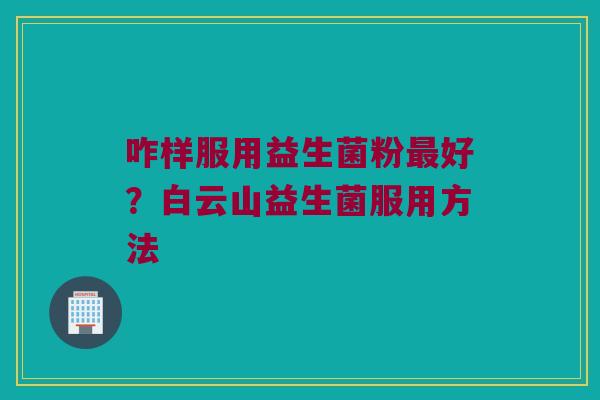 咋样服用益生菌粉好?白云山益生菌服用方法 咋样服用益生菌粉好?白云山益生菌服用方法