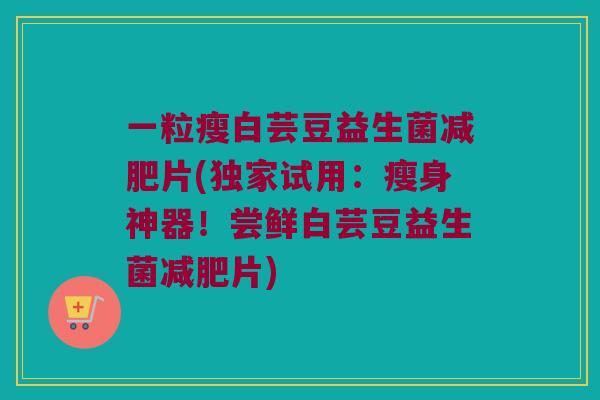 一粒瘦白芸豆益生菌减肥片(独家试用：瘦身神器！尝鲜白芸豆益生菌减肥片)